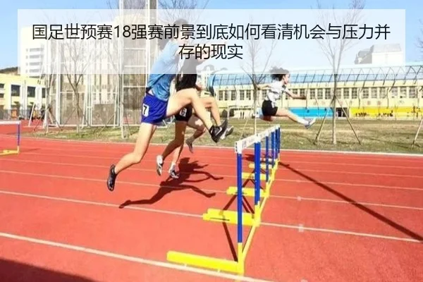 国足世预赛18强赛前景到底如何看清机会与压力并存的现实 - kaiyun